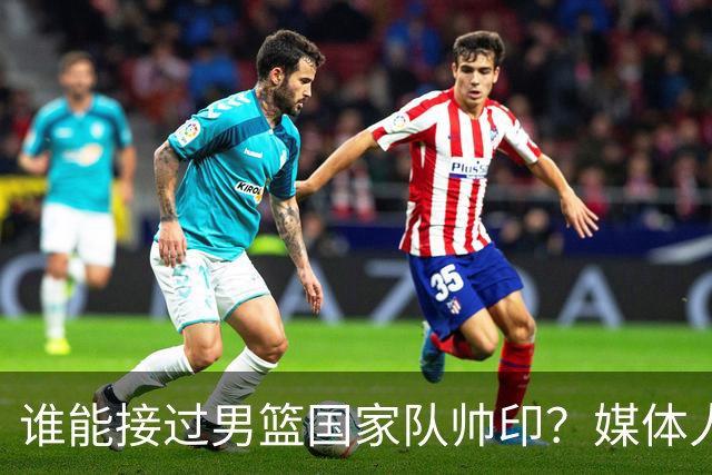 谁能接过男篮国家队帅印？媒体人：这两人2选1，都不可能比郭士强差